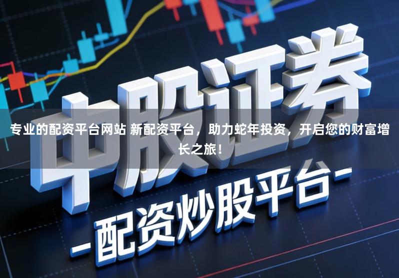 专业的配资平台网站 新配资平台,助力蛇年投资,开启您的财富增长之旅!
