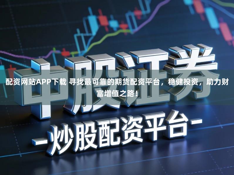 配资网站APP下载 寻找最可靠的期货配资平台,稳健投资,助力财富增值之路!