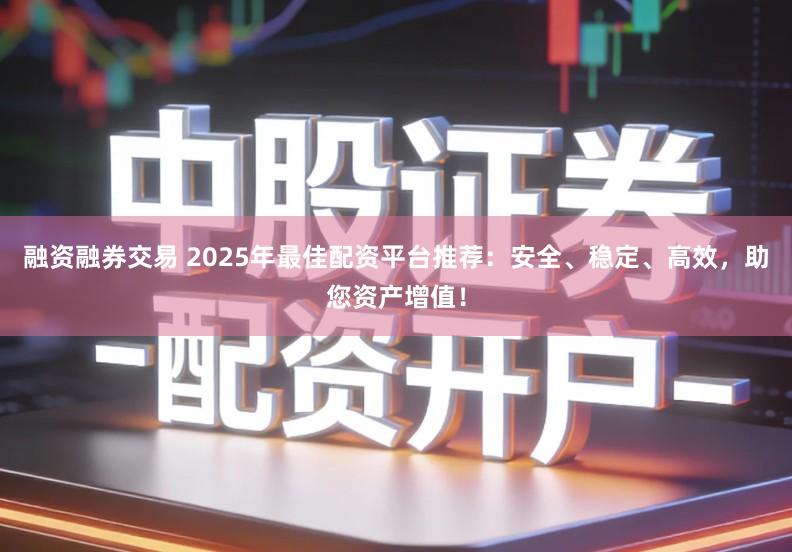 融资融券交易 2025年最佳配资平台推荐：安全、稳定、高效，助您资产增值！
