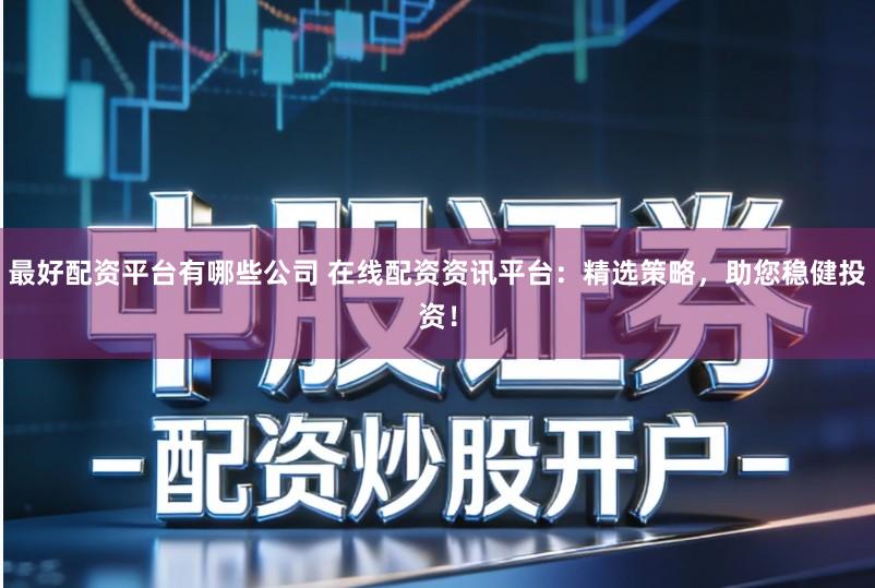 最好配资平台有哪些公司 在线配资资讯平台：精选策略，助您稳健投资！