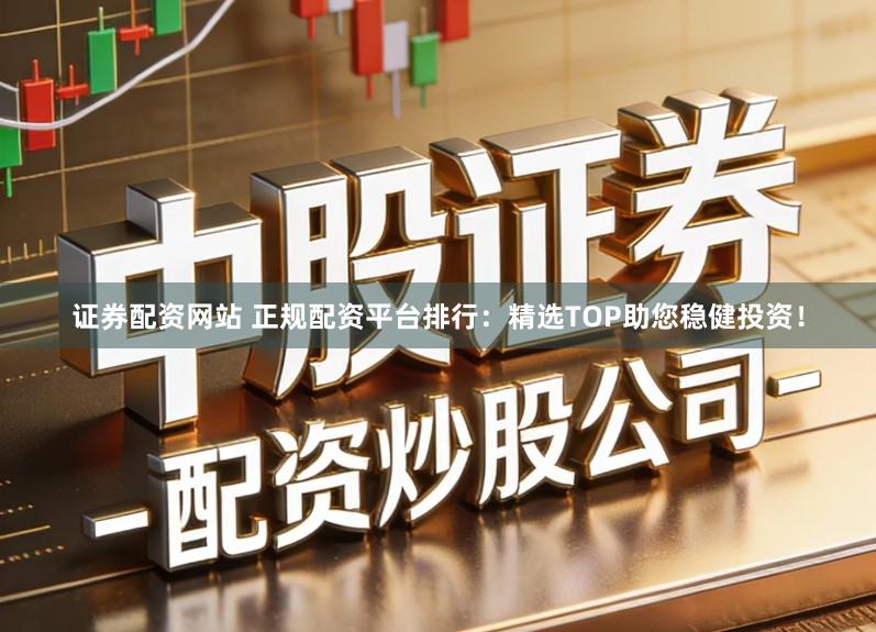 证券配资网站 正规配资平台排行：精选TOP助您稳健投资！