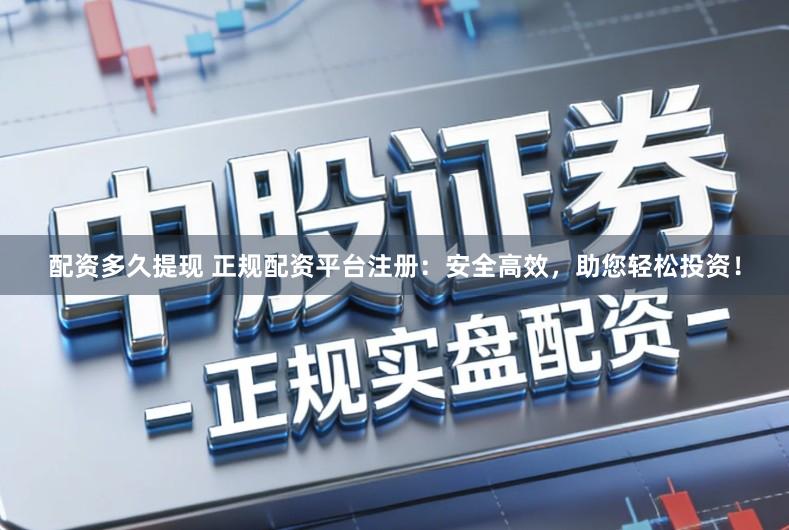 配资多久提现 正规配资平台注册：安全高效，助您轻松投资！