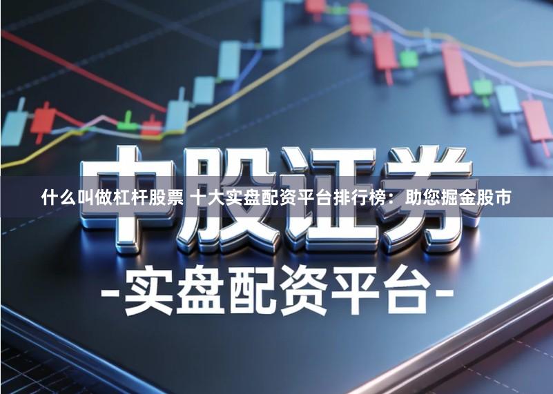什么叫做杠杆股票 十大实盘配资平台排行榜：助您掘金股市