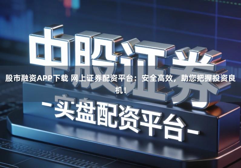 股市融资APP下载 网上证券配资平台：安全高效，助您把握投资良机！