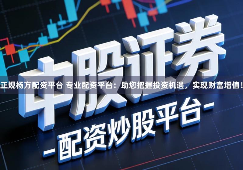 正规杨方配资平台 专业配资平台：助您把握投资机遇，实现财富增值！