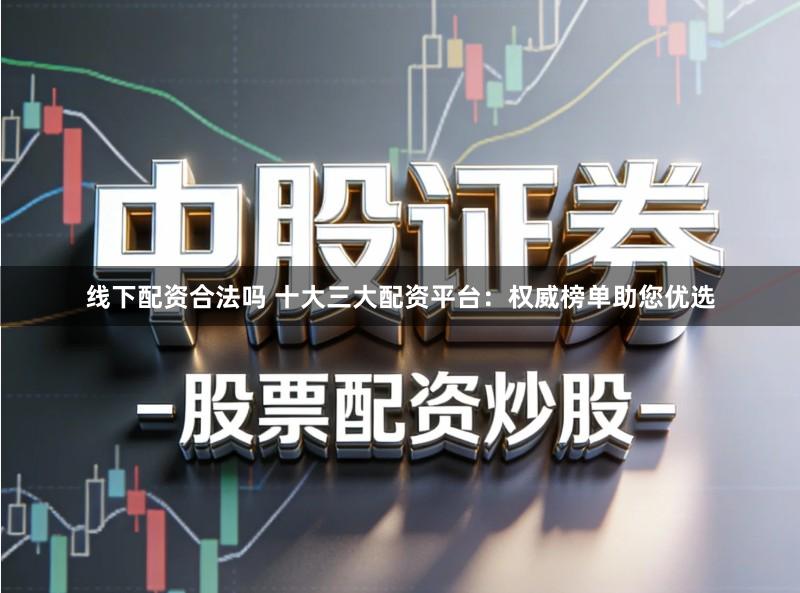 线下配资合法吗 十大三大配资平台：权威榜单助您优选