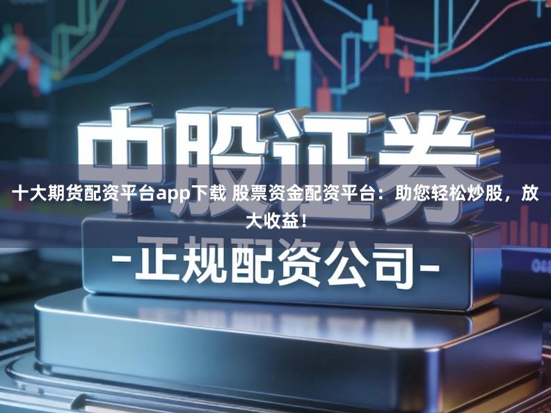 十大期货配资平台app下载 股票资金配资平台：助您轻松炒股，放大收益！