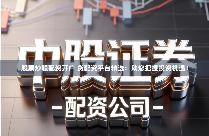 股票炒股配资开户 货配资平台精选:助您把握投资机遇!