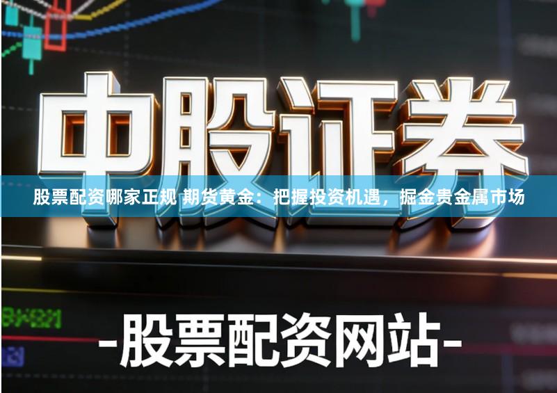 股票配资哪家正规 期货黄金：把握投资机遇，掘金贵金属市场