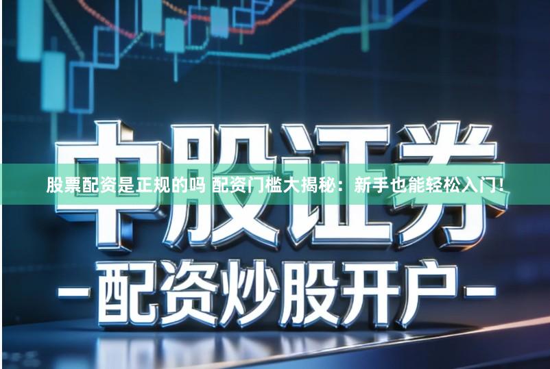 股票配资是正规的吗 配资门槛大揭秘：新手也能轻松入门！