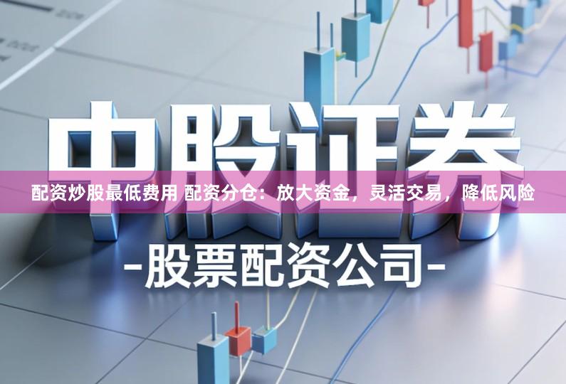 配资炒股最低费用 配资分仓：放大资金，灵活交易，降低风险