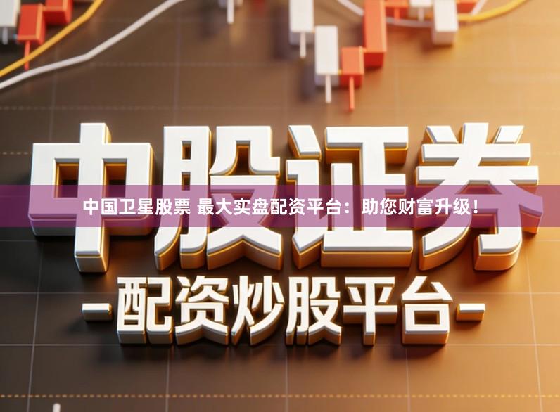 中国卫星股票 最大实盘配资平台:助您财富升级!