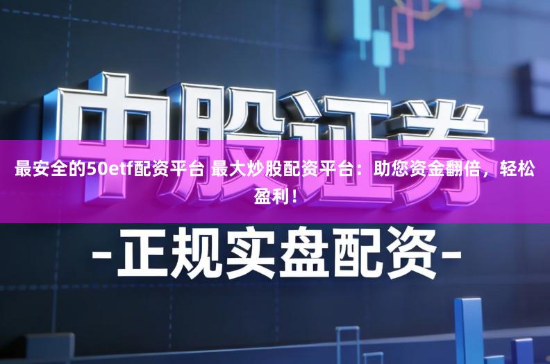 最安全的50etf配资平台 最大炒股配资平台：助您资金翻倍，轻松盈利！
