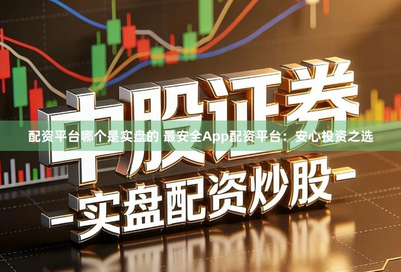 配资平台哪个是实盘的 最安全App配资平台：安心投资之选