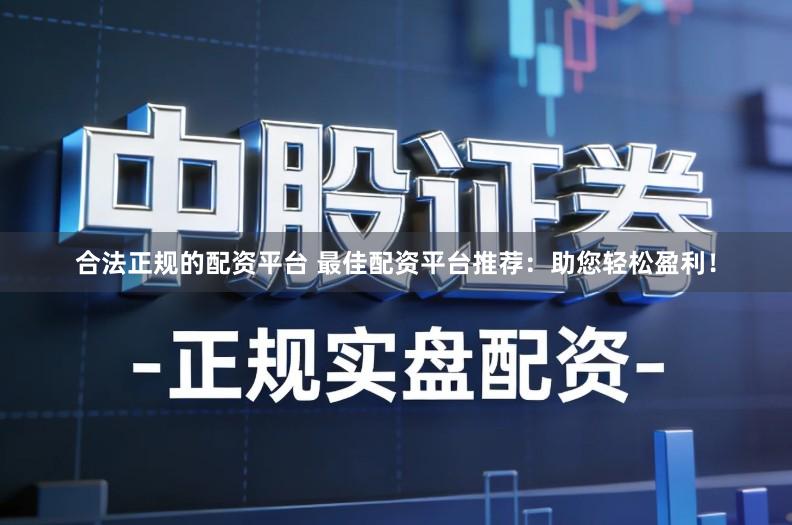 合法正规的配资平台 最佳配资平台推荐：助您轻松盈利！