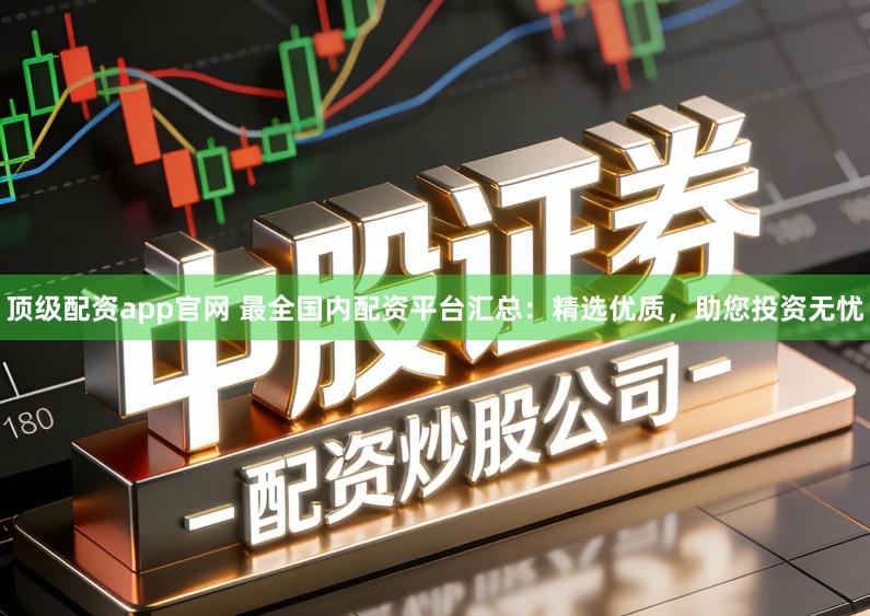 顶级配资app官网 最全国内配资平台汇总：精选优质，助您投资无忧