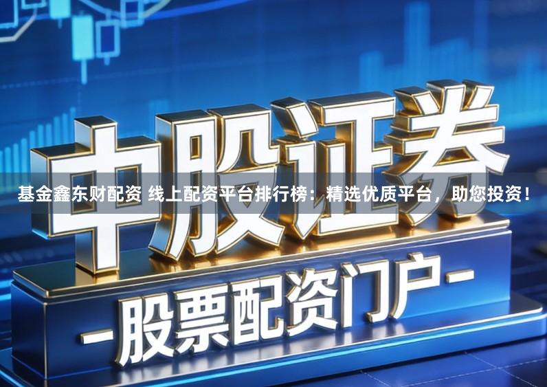 基金鑫东财配资 线上配资平台排行榜:精选优质平台,助您投资!