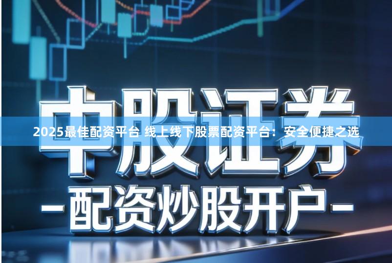 2025最佳配资平台 线上线下股票配资平台：安全便捷之选
