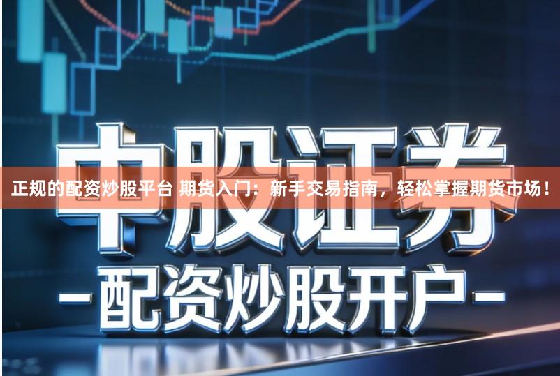 正规的配资炒股平台 期货入门：新手交易指南，轻松掌握期货市场！