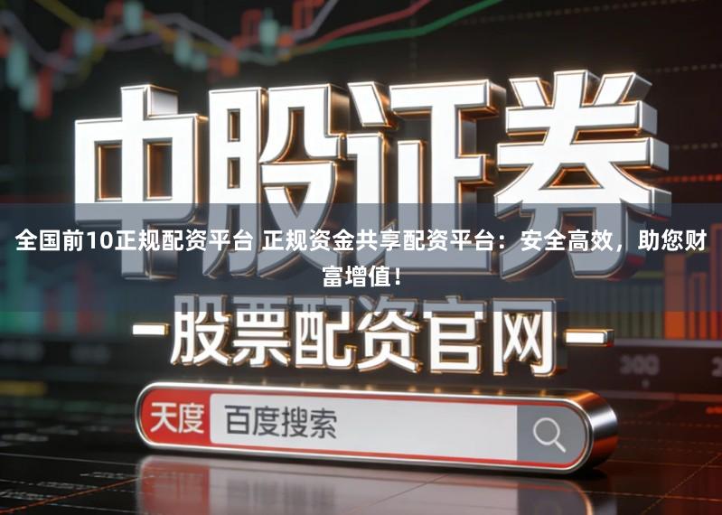 全国前10正规配资平台 正规资金共享配资平台：安全高效，助您财富增值！