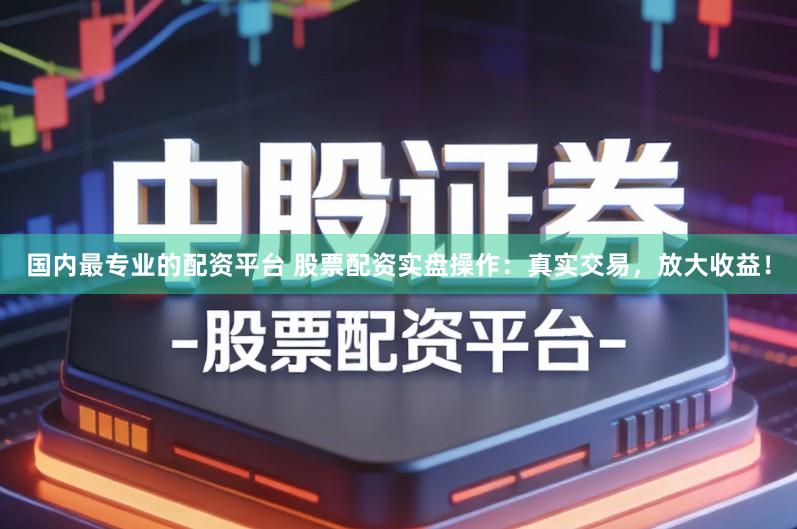 国内最专业的配资平台 股票配资实盘操作：真实交易，放大收益！