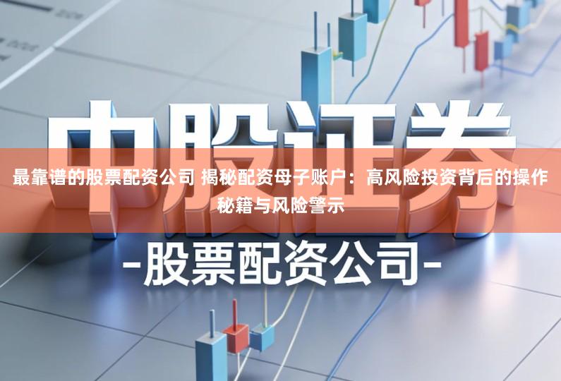 最靠谱的股票配资公司 揭秘配资母子账户：高风险投资背后的操作秘籍与风险警示