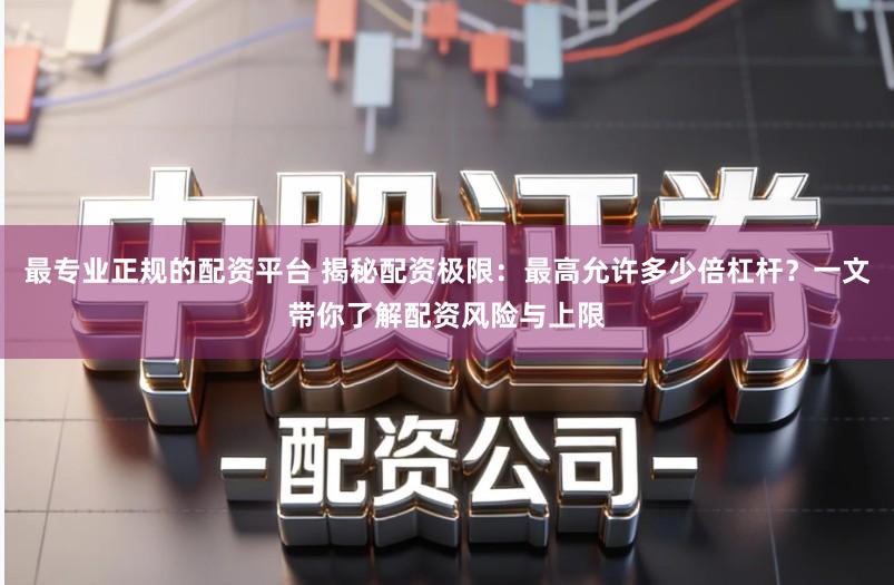 最专业正规的配资平台 揭秘配资极限：最高允许多少倍杠杆？一文带你了解配资风险与上限