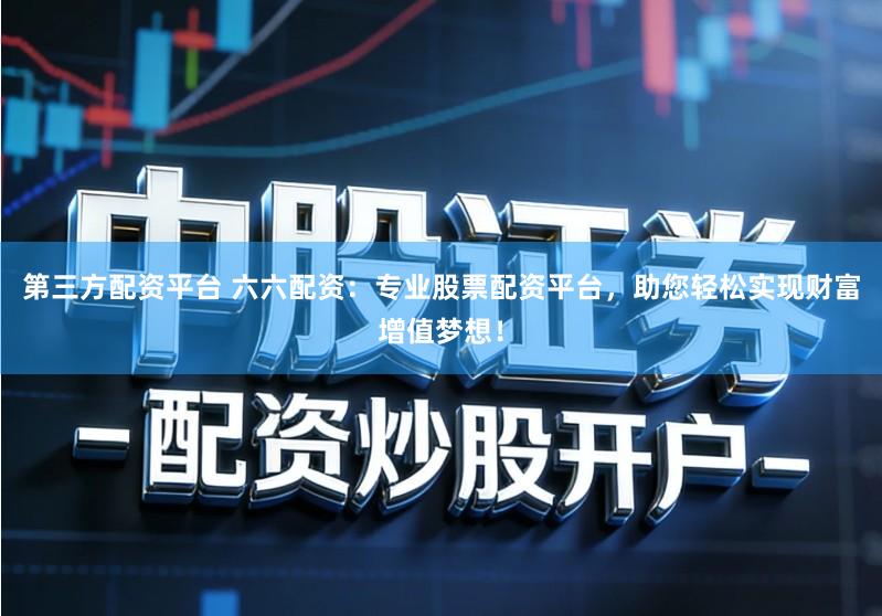 第三方配资平台 六六配资：专业股票配资平台，助您轻松实现财富增值梦想！