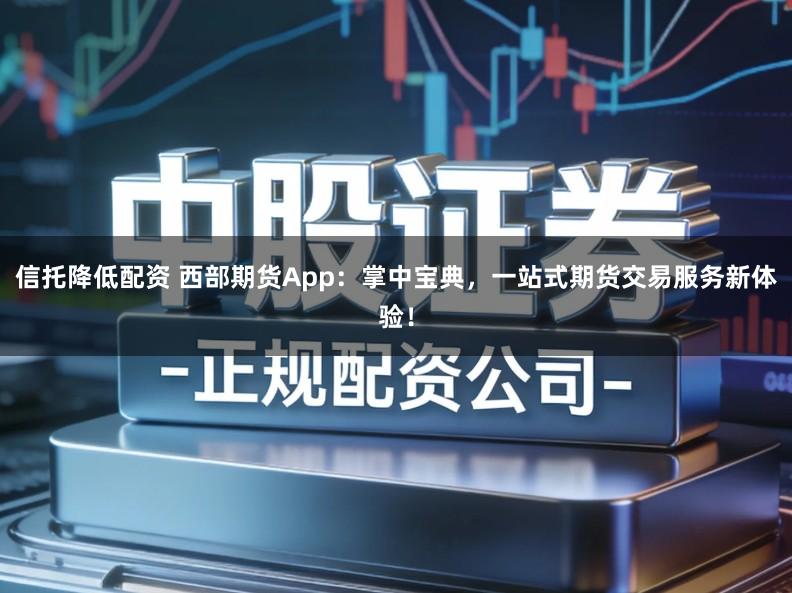 信托降低配资 西部期货App：掌中宝典，一站式期货交易服务新体验！