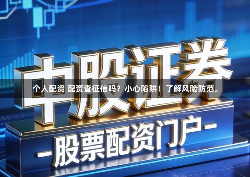 个人配资 配资查征信吗？小心陷阱！了解风险防范。