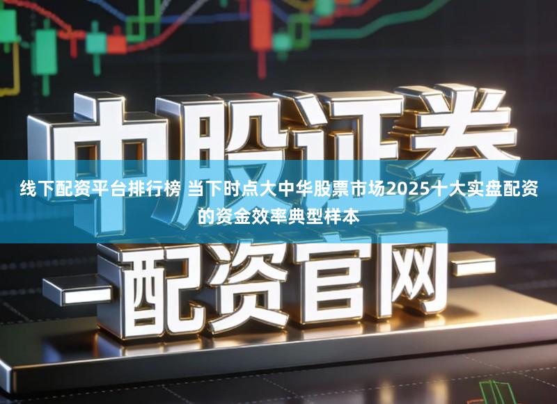 线下配资平台排行榜 当下时点大中华股票市场2025十大实盘配资的资金效率典型样本