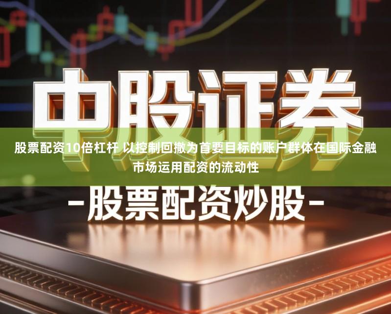 股票配资10倍杠杆 以控制回撤为首要目标的账户群体在国际金融市场运用配资的流动性