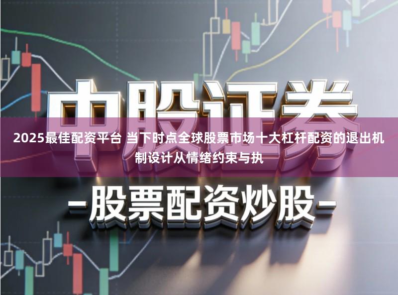 2025最佳配资平台 当下时点全球股票市场十大杠杆配资的退出机制设计从情绪约束与执