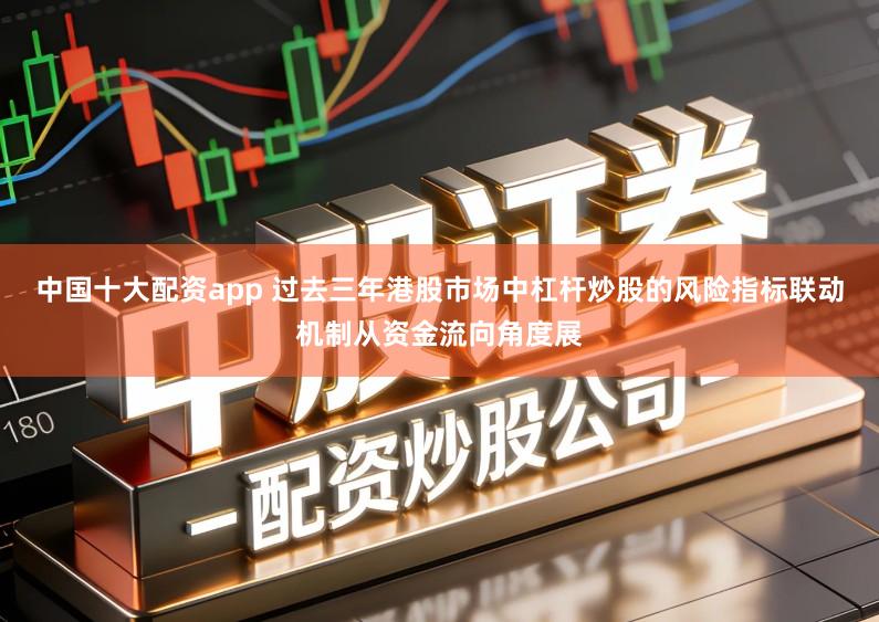 中国十大配资app 过去三年港股市场中杠杆炒股的风险指标联动机制从资金流向角度展