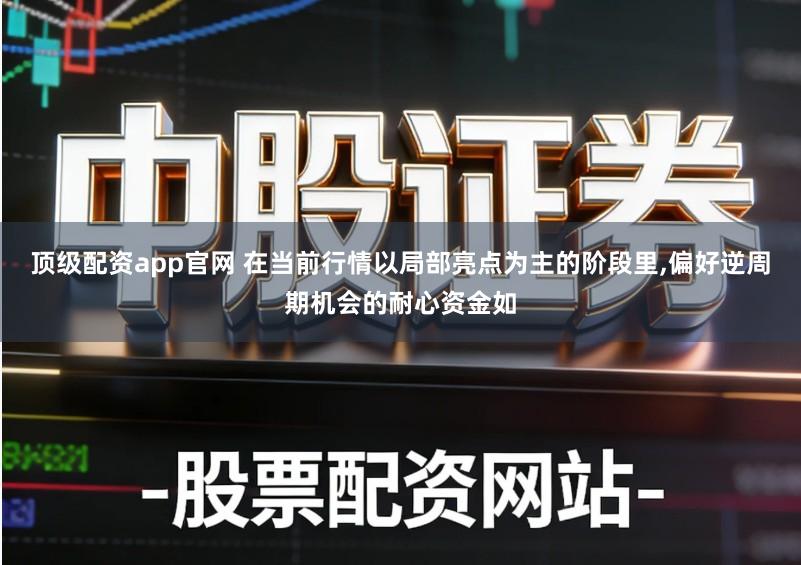 顶级配资app官网 在当前行情以局部亮点为主的阶段里,偏好逆周期机会的耐心资金如