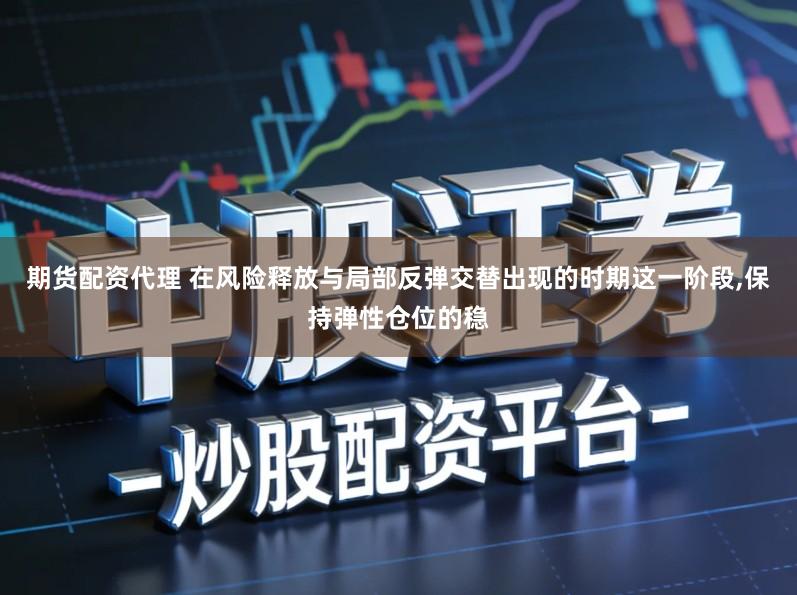 期货配资代理 在风险释放与局部反弹交替出现的时期这一阶段,保持弹性仓位的稳