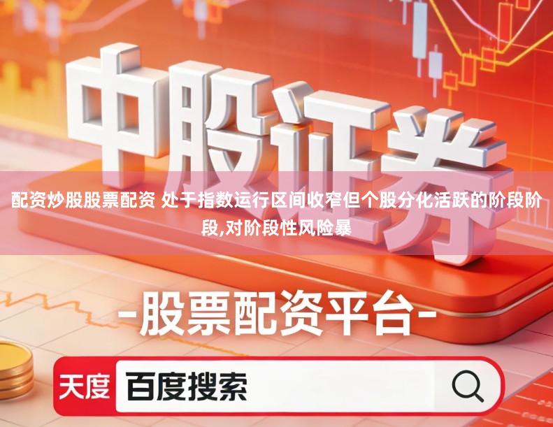 配资炒股股票配资 处于指数运行区间收窄但个股分化活跃的阶段阶段,对阶段性风险暴