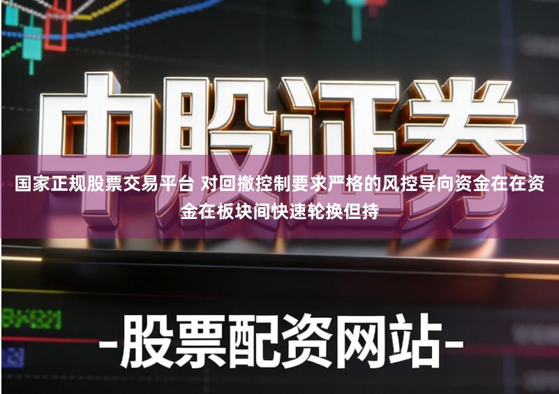 国家正规股票交易平台 对回撤控制要求严格的风控导向资金在在资金在板块间快速轮换但持