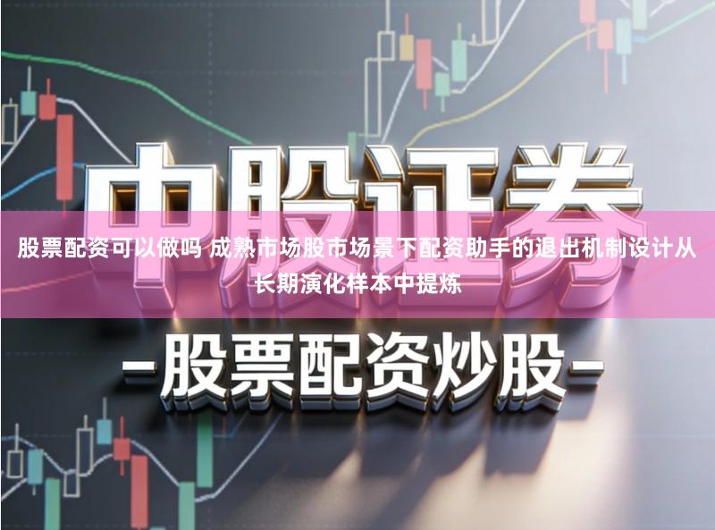 股票配资可以做吗 成熟市场股市场景下配资助手的退出机制设计从长期演化样本中提炼