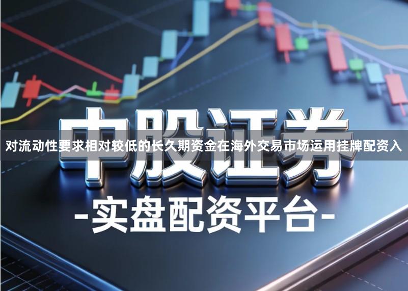 对流动性要求相对较低的长久期资金在海外交易市场运用挂牌配资入