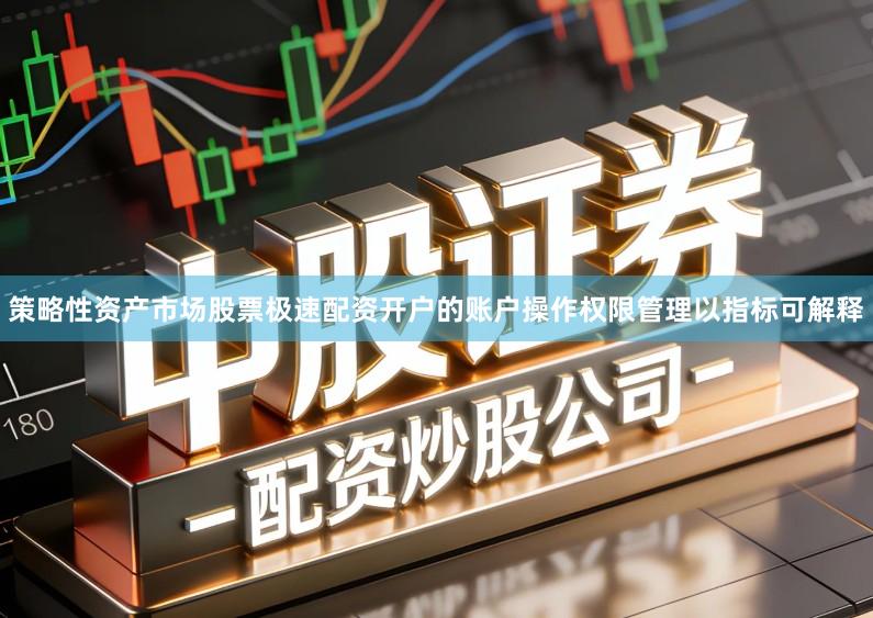 策略性资产市场股票极速配资开户的账户操作权限管理以指标可解释