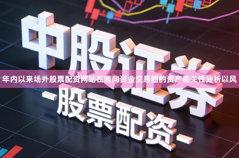 年内以来场外股票配资网站在南向资金交易圈的资产相关性分析以风