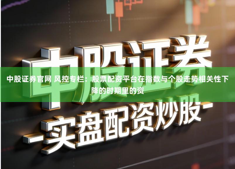 中股证券官网 风控专栏：股票配资平台在指数与个股走势相关性下降的时期里的资
