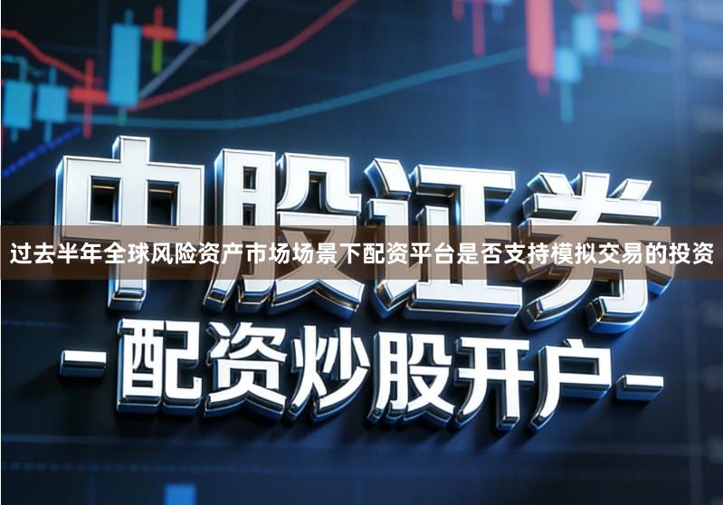 过去半年全球风险资产市场场景下配资平台是否支持模拟交易的投资