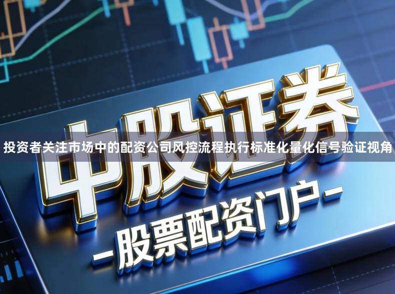 投资者关注市场中的配资公司风控流程执行标准化量化信号验证视角