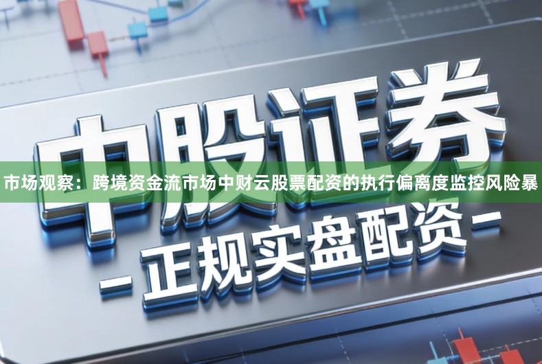 市场观察：跨境资金流市场中财云股票配资的执行偏离度监控风险暴