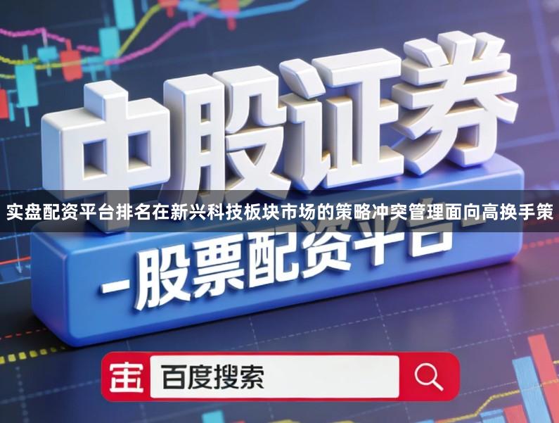 实盘配资平台排名在新兴科技板块市场的策略冲突管理面向高换手策