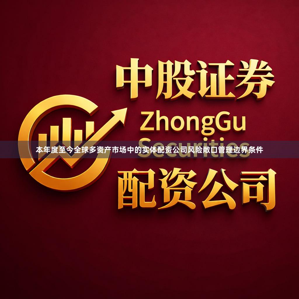 本年度至今全球多资产市场中的实体配资公司风险敞口管理边界条件