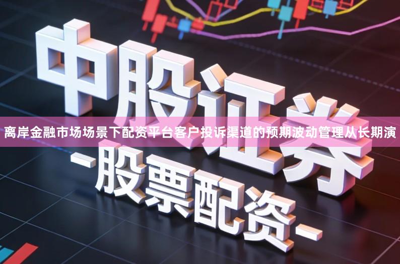 离岸金融市场场景下配资平台客户投诉渠道的预期波动管理从长期演