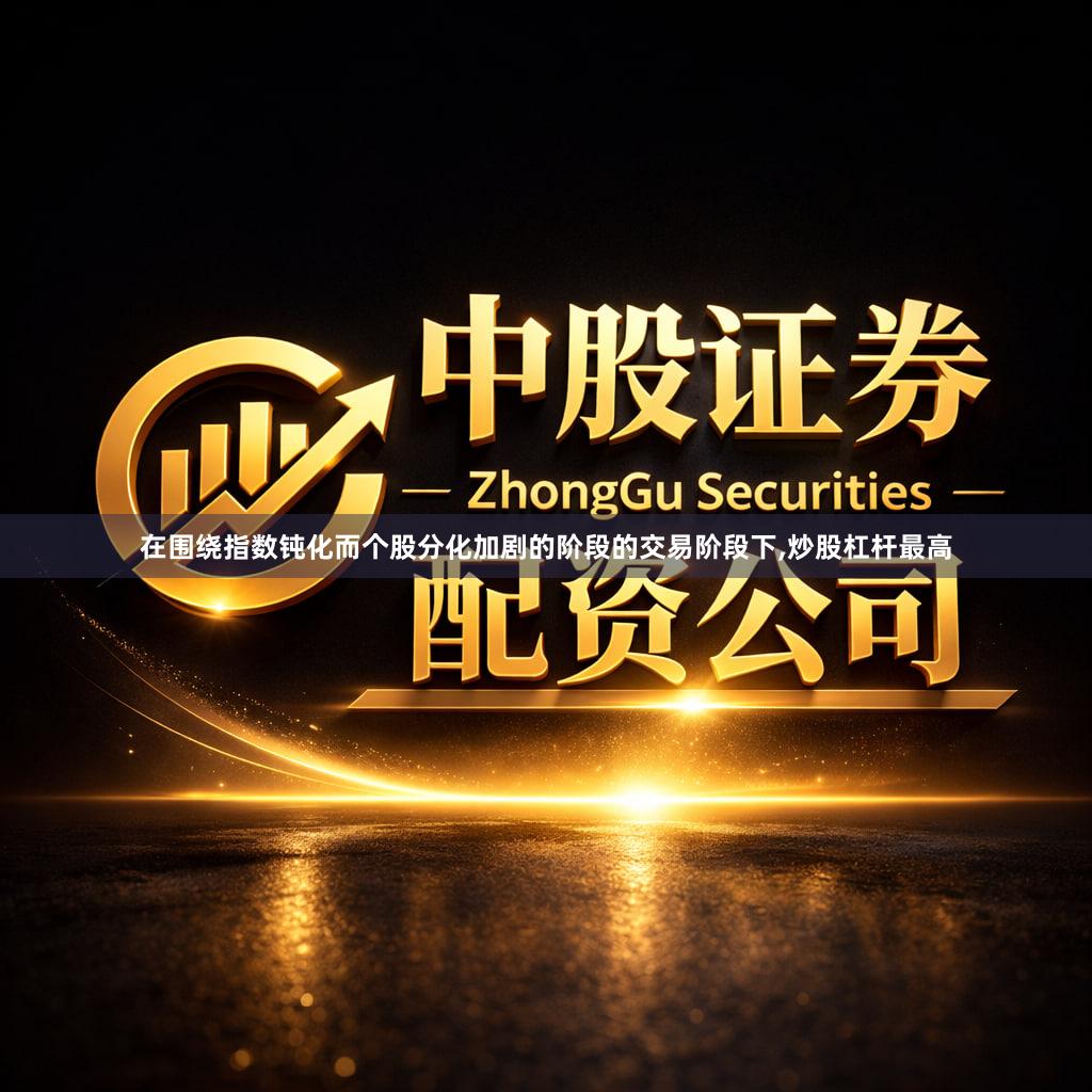 在围绕指数钝化而个股分化加剧的阶段的交易阶段下,炒股杠杆最高